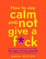 How to Stay Calm and Not Give a Fuck: The Magic of Living a Good Life