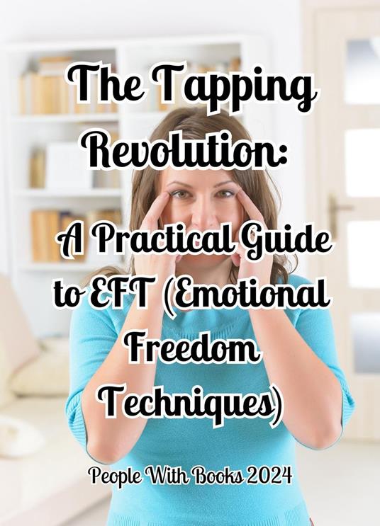 The Tapping Revolution: A Practical Guide to EFT (Emotional Freedom Techniques)