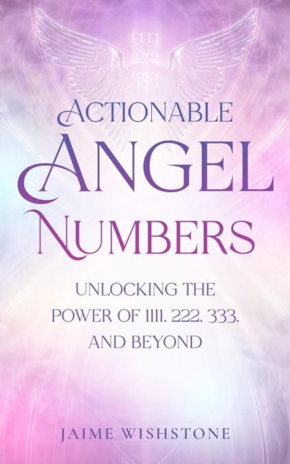 Actionable Angel Numbers: Unlocking the Power of 1111, 222, 333, and Beyond