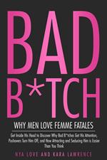 Bad B*tch - Why Men Love Femme Fatales Get Inside His Head to Discover Why Bad B*tches Get His Attention, Pushovers Turn Him Off, and How Attracting and Seducing Him is Easier Than You Think