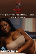 Get Her to Initiate Sex : Why Your Woman Doesn't Initiate Sex and How to Get Her To