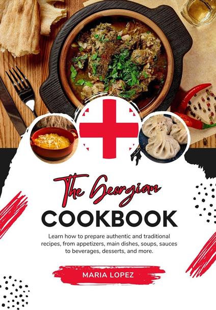 The Georgian Cookbook: Learn how to Prepare Authentic and Traditional Recipes, from Appetizers, Main Dishes, Soups, Sauces to Beverages, Desserts, and more