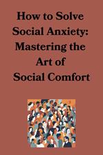 How to Solve Social Anxiety: Mastering the Art of Social Comfort