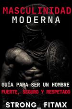 Masculinidad Moderna: Guía para Ser un Hombre Fuerte, Seguro y Respetado