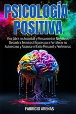 PSICOLOGÍA POSITIVA: Vive Libre de Ansiedad y Pensamientos Negativos. Descubra Técnicas Eficaces para Fortalecer su Autoestima y Alcanzar el Éxito Personal y Profesional.