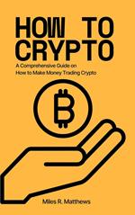 How To Crypto: A Comprehensive Guide on How to Make Money Trading Crypto