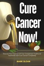 Cure Cancer now! : Discover How Coconut Oil Can Complement Traditional Treatments and Cure Cancer Completely