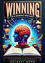 Winning Is a Science and Art: How to Increase the Odds of Victory, Win Any Argument You Desire, and Unleash Your Inner Champion.