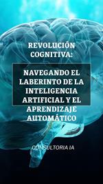Revolución cognitiva: Navegando el laberinto de la inteligencia artificial y el aprendizaje automático