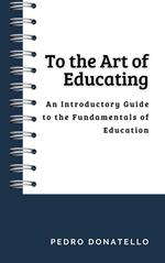 To the Art of Educating: An Introductory Guide to the Fundamentals of Education