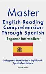 Master English Reading Comprehension Through Spanish (Beginner-Intermediate): Dialogues & Short Stories in English with Spanish Translations