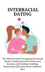 Interracial Dating: The Ultimate Guide To Navigating The Dating Market, Cracking The Code Of Interracial Romance, And Building A Fulfilling Relationship With Someone Of A Different Race