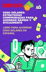 5000 Dólares: Estrategias Comprobadas para Ahorrar Rápido y Eficazmente: libro para ahorrar 5000 dolares en español