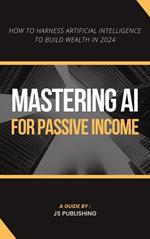 Mastering AI for Passive Income: How to Harness Artificial Intelligence to Build Wealth in 2024