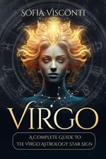 Virgo: A Complete Guide To The Virgo Astrology Star Sign (A Complete Guide To Astrology Book 6)