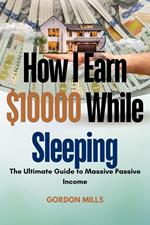 How I Earn $10000 While Sleeping : The Ultimate Guide to Massive Passive Income