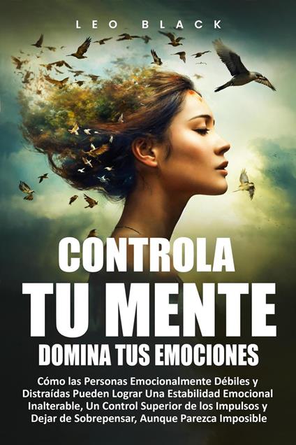 CONTROLA TU MENTE, DOMINA TUS EMOCIONES Cómo las Personas Emocionalmente Débiles y Distraídas Pueden Lograr Una Estabilidad Emocional Inalterable, Un Control Superior de los Impulsos y Dejar