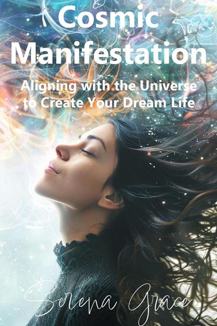 Cosmic Manifestation: Aligning with the Universe to Create Your Dream Life