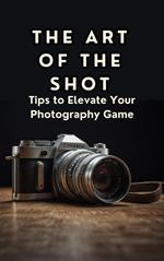 The Art of the Shot Tips to Elevate Your Photography Game