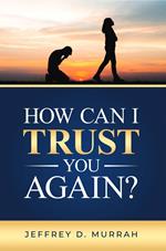 How Can I Trust You Again? A Step-by-Step Guide to Rebuilding Trust After Infidelity