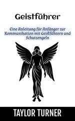 Geistführer: Eine Anleitung für Anfänger zur Kommunikation mit Geistführern und Schutzengeln