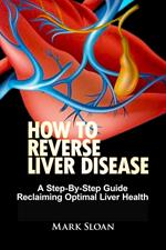 How To Reverse Liver Disease: A Step-By-Step Guide Reclaiming Optimal Liver Health