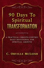 90 Days To Spiritual Transformation: A Practical Christo-Centric Daily Devotional for Spiritual Growth