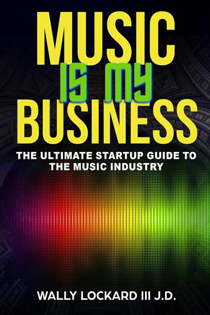 Music Is My Business: The Ultimate Startup Guide to the Music Industry