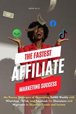 The Fastest Affiliate Marketing Success : My Proven Strategies of Generating $4000 Weekly With WhatsApp, TikTok, and Facebook to Skyrocket Leads and Income