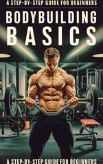 Bodybuilding Basics: A Step-by-Step Guide for Beginners
