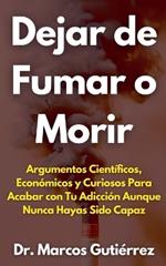 Dejar de Fumar o Morir Argumentos Cient?ficos, Econ?micos y Curiosos Para Acabar con Tu Adicci?n Aunque Nunca Hayas Sido Capaz