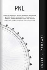 PNL: Scopri la Psicologia Oscura Attraverso le Tecniche Proibite della Manipolazione e Persuasione Mentale, Interpreta il Linguaggio non Verbale Grazie alla Programmazione Neuro Linguistica