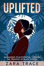 UPLIFTED: Maximizing Your Potential through the Triumphs of Black Women