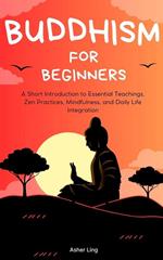 Buddhism for Beginners: A Short Introduction to Essential Teachings, Zen Practices, Mindfulness, and Daily Life Integration