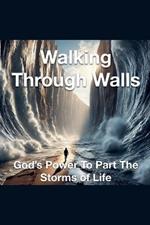 Walking Through Walls God's Power to Part the Storms of Life