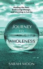 Journey to Wholeness: Healing the Past, Embracing Change, and Learning to Let Go