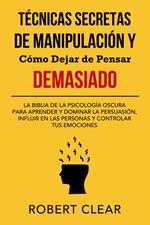 Técnicas Secretas de Manipulación y Cómo Dejar de Pensar Demasiado: La Biblia de la Psicología Oscura para Aprender y Dominar la Persuasión, Influir en las Personas y Controlar tus Emociones