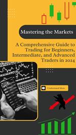 Mastering the Markets: A Comprehensive Guide to Trading for Beginners, Intermediate, and Advanced Traders in 2024.