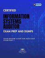 Certified Information Systems Auditor Exam Prep And Dumps Exam Review Guide for ISACA CISA Exam PART 1