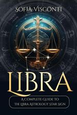 Libra: A Complete Guide To The Libra Astrology Star Sign (A Complete Guide To Astrology Book 7)