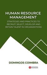 Human Resource Management: Strategies and practices to recruit, select, develop and retain talent in organizations