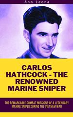 Carlos Hathcock -The Renowned Marine Sniper: The Remarkable Combat Missions of a Legendary Marine Sniper During the Vietnam War