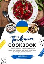 The Ukrainian Cookbook: Learn how to Prepare Authentic and Traditional Recipes, from Appetizers, Main Dishes, Soups, Sauces to Beverages, Desserts, and More