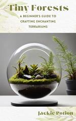 Tiny Forests: A Beginner's Guide to Crafting Enchanting Terrariums