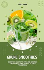 Grüne Smoothies: 100 einfache Rezepte für Detox und Abnehmen - Starte deine gesunde Reise mit leckeren Powerdrinks!