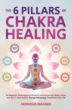 The 6 Pillars of Chakra Healing: 89 Beginner Techniques & Hacks to Harmonize Your Body, Mind, and Spirit. How Holistic Energy Balancing Transforms Your Life