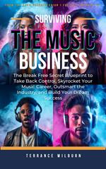 Surviving The Music Business: The Break Free Secret Blueprint to Take Back Control, Skyrocket Your Music Career, Outsmart the Industry, and Build Your Dream Success