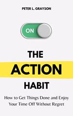 The Action Habit: How to Get Things Done and Enjoy Your Time Off without Regret