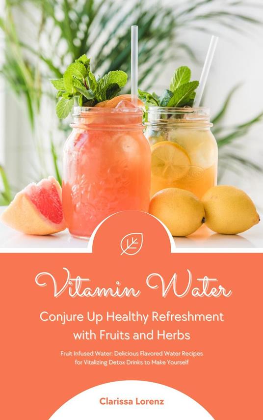 Vitamin Water: Conjure Up Healthy Refreshment with Fruits and Herbs (Fruit Infused Water: Delicious Flavored Water Recipes for Vitalizing Detox Drinks to Make Yourself)