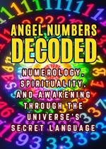 Angel Numbers Decoded: Numerology, Spirituality, and Awakening through the Universe's Secret Language